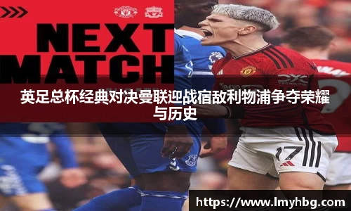 英足总杯经典对决曼联迎战宿敌利物浦争夺荣耀与历史