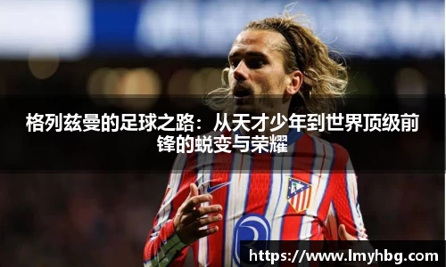 格列兹曼的足球之路：从天才少年到世界顶级前锋的蜕变与荣耀