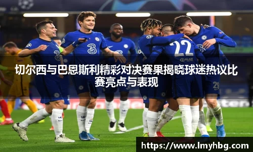 切尔西与巴恩斯利精彩对决赛果揭晓球迷热议比赛亮点与表现