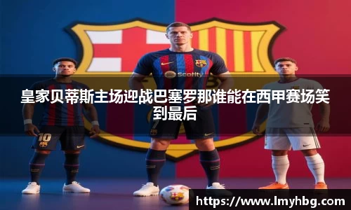 皇家贝蒂斯主场迎战巴塞罗那谁能在西甲赛场笑到最后