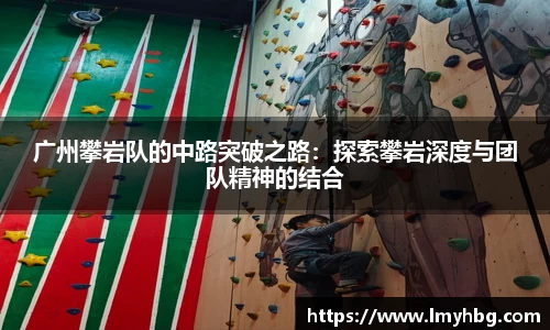 广州攀岩队的中路突破之路：探索攀岩深度与团队精神的结合