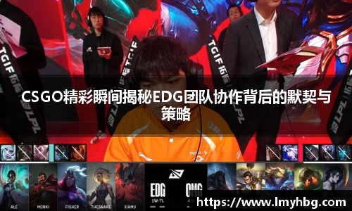 CSGO精彩瞬间揭秘EDG团队协作背后的默契与策略