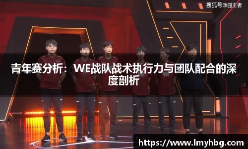 青年赛分析：WE战队战术执行力与团队配合的深度剖析