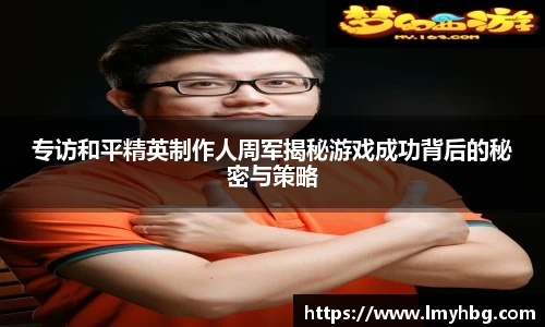 专访和平精英制作人周军揭秘游戏成功背后的秘密与策略
